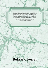 Limites Entre Panama Y Costa Rica, Jurisdiccion Y Poderes Del Arbitro: Primera Exposicion, Presentada Al Honorable the Chief Justice De Los Estador Unidos De America (Spanish Edition)