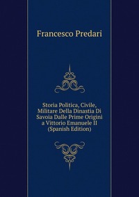 Storia Politica, Civile, Militare Della Dinastia Di Savoia Dalle Prime Origini a Vittorio Emanuele II (Spanish Edition)