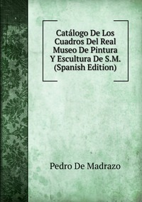 Catalogo De Los Cuadros Del Real Museo De Pintura Y Escultura De S.M. (Spanish Edition)