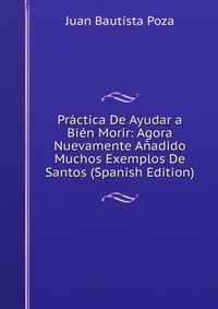 Practica De Ayudar a Bien Morir: Agora Nuevamente Anadido Muchos Exemplos De Santos (Spanish Edition)