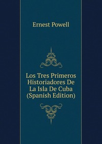 Los Tres Primeros Historiadores De La Isla De Cuba (Spanish Edition)