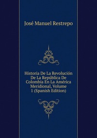 Historia De La Revolucion De La Republica De Colombia En La America Meridional, Volume 1 (Spanish Edition)