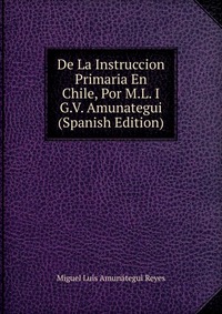 De La Instruccion Primaria En Chile, Por M.L. I G.V. Amunategui (Spanish Edition)