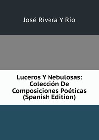 Luceros Y Nebulosas: Coleccion De Composiciones Poeticas (Spanish Edition)