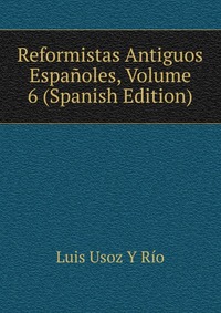 Reformistas Antiguos Espanoles, Volume 6 (Spanish Edition)