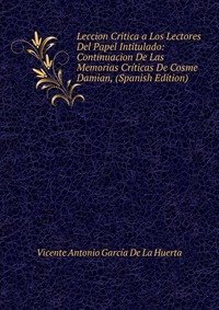 Leccion Critica a Los Lectores Del Papel Intitulado: Continuacion De Las Memorias Criticas De Cosme Damian, (Spanish Edition)