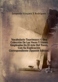 Vocabulario Tauromaco: O Sea Coleccion De Las Voces Y Frases Empleadas En El Arte Del Toreo, Con Su Explicacion Correspondiente (Spanish Edition)