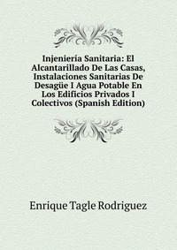 Injenieria Sanitaria: El Alcantarillado De Las Casas, Instalaciones Sanitarias De Desague I Agua Potable En Los Edificios Privados I Colectivos (Spanish Edition)