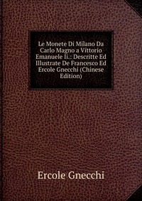 Le Monete Di Milano Da Carlo Magno a Vittorio Emanuele Ii.: Descritte Ed Illustrate De Francesco Ed Ercole Gnecchi (Chinese Edition)