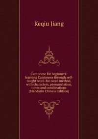 Cantonese for beginners: learning Cantonese through self-taught word-for-word method, with characters, pronunciation, tones and combinations (Mandarin Chinese Edition)