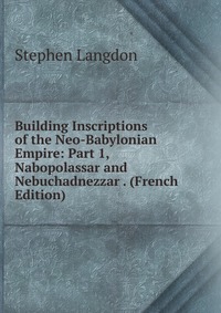 Building Inscriptions of the Neo-Babylonian Empire: Part 1, Nabopolassar and Nebuchadnezzar . (French Edition)