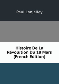 Histoire De La Revolution Du 18 Mars (French Edition)