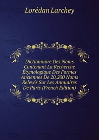 Dictionnaire Des Noms Contenant La Recherche Etymologique Des Formes Anciennes De 20,200 Noms Releves Sur Les Annuaires De Paris (French Edition)