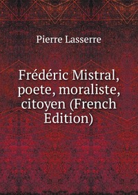 Frederic Mistral, poete, moraliste, citoyen (French Edition)