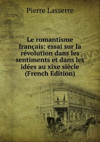 Le romantisme francais: essai sur la revolution dans les sentiments et dans les idees au xixe siecle (French Edition)