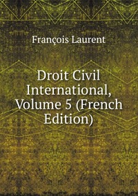 Droit Civil International, Volume 5 (French Edition)