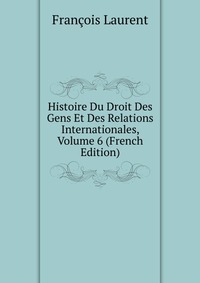 Histoire Du Droit Des Gens Et Des Relations Internationales, Volume 6 (French Edition)