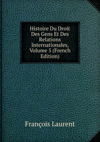 Histoire Du Droit Des Gens Et Des Relations Internationales, Volume 5 (French Edition)