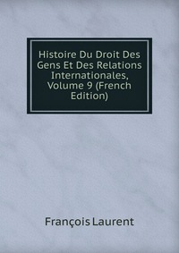 Histoire Du Droit Des Gens Et Des Relations Internationales, Volume 9 (French Edition)