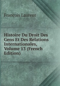 Histoire Du Droit Des Gens Et Des Relations Internationales, Volume 13 (French Edition)