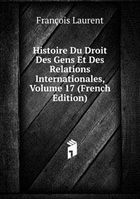 Histoire Du Droit Des Gens Et Des Relations Internationales, Volume 17 (French Edition)