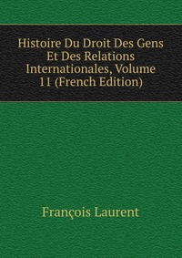 Histoire Du Droit Des Gens Et Des Relations Internationales, Volume 11 (French Edition)