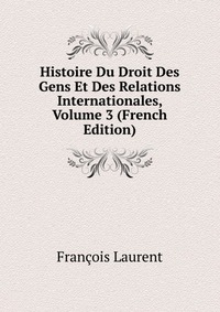 Histoire Du Droit Des Gens Et Des Relations Internationales, Volume 3 (French Edition)