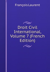 Droit Civil International, Volume 7 (French Edition)