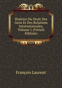 Histoire Du Droit Des Gens Et Des Relations Internationales, Volume 1 (French Edition)