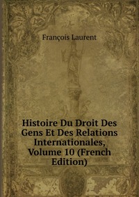 Histoire Du Droit Des Gens Et Des Relations Internationales, Volume 10 (French Edition)