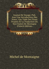 Journal De Voyage: Pub. Avec Une Introduction, Des Notes, Une Table Des Noms Propres Et La Traduction Du Text Italien De Montagne (French Edition)