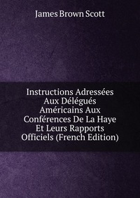 Instructions Adressees Aux Delegues Americains Aux Conferences De La Haye Et Leurs Rapports Officiels (French Edition)