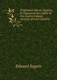 Traitement Moral, Hygiene Et Education Des Idiots Et Des Autres Enfants Arrieres (French Edition)