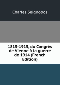 1815-1915, du Congres de Vienne a la guerre de 1914 (French Edition)