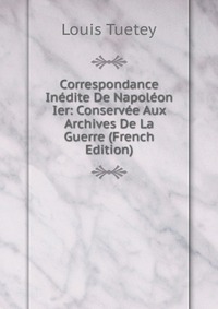 Correspondance Inedite De Napoleon Ier: Conservee Aux Archives De La Guerre (French Edition)