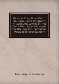 Oeuvres Completed De J. J. Rousseau, Avec Des Notes Historiques: Lettres Ecrites De La Montagne. Melanges. Theatre. Poesies. Botanique. Musique (French Edition)