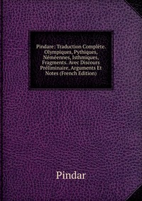 Pindare: Traduction Complete. Olympiques, Pythiques, Nemeennes, Isthmiques, Fragments. Avec Discours Preliminaire, Arguments Et Notes (French Edition)