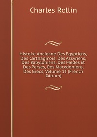 Histoire Ancienne Des Egyptiens, Des Carthaginois, Des Assyriens, Des Babyloniens, Des Medes Et Des Perses, Des Macedoniens, Des Grecs, Volume 13 (French Edition)