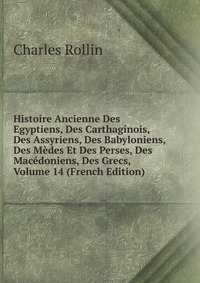 Histoire Ancienne Des Egyptiens, Des Carthaginois, Des Assyriens, Des Babyloniens, Des Medes Et Des Perses, Des Macedoniens, Des Grecs, Volume 14 (French Edition)