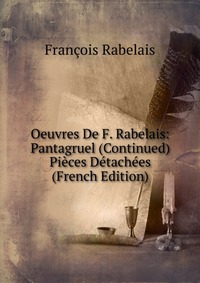 Oeuvres De F. Rabelais: Pantagruel (Continued) Pieces Detachees (French Edition)