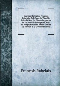 Oeuvres De Maitre Francois Rabelais: Pub. Sous Le Titre De Faits Et Dits Du Geant Gargantua Et De Son Fils Pantagruel, Avec La Prognostication . Deux Vieilles De Moeurs & D (French Editio