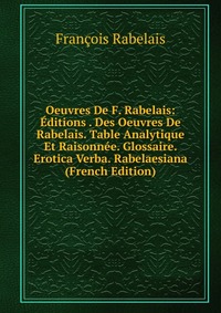 Oeuvres De F. Rabelais: Editions . Des Oeuvres De Rabelais. Table Analytique Et Raisonnee. Glossaire. Erotica Verba. Rabelaesiana (French Edition)