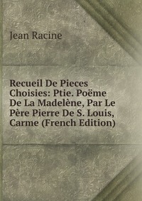 Recueil De Pieces Choisies: Ptie. Poeme De La Madelene, Par Le Pere Pierre De S. Louis, Carme (French Edition)