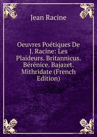 Oeuvres Poetiques De J. Racine: Les Plaideurs. Britannicus. Berenice. Bajazet. Mithridate (French Edition)