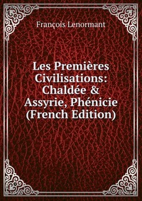 Les Premieres Civilisations: Chaldee & Assyrie, Phenicie (French Edition)