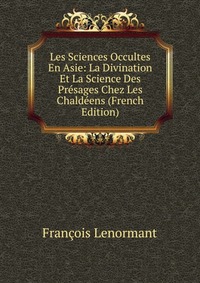 Les Sciences Occultes En Asie: La Divination Et La Science Des Presages Chez Les Chaldeens (French Edition)