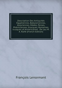 Description Des Antiquites Egyptiennes, Babyloniennes, Assyriennes, Modes, Perses, Pheniciennes, Grocques, Romaines, trusques of Annericaines . De Leu M. A. Raife (French Edition)