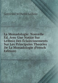 La Monadologie: Nouvelle Ed. Avec Une Notice Sur Leibniz Des Eclaircissements Sur Les Principales Theories De La Monadologie (French Edition)