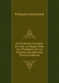 Les Sciences Occultes En Asie. La Magie Chez Les Chaldeens Et Les Origines Accadiennes (French Edition)