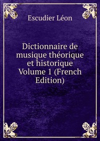 Dictionnaire de musique theorique et historique Volume 1 (French Edition)